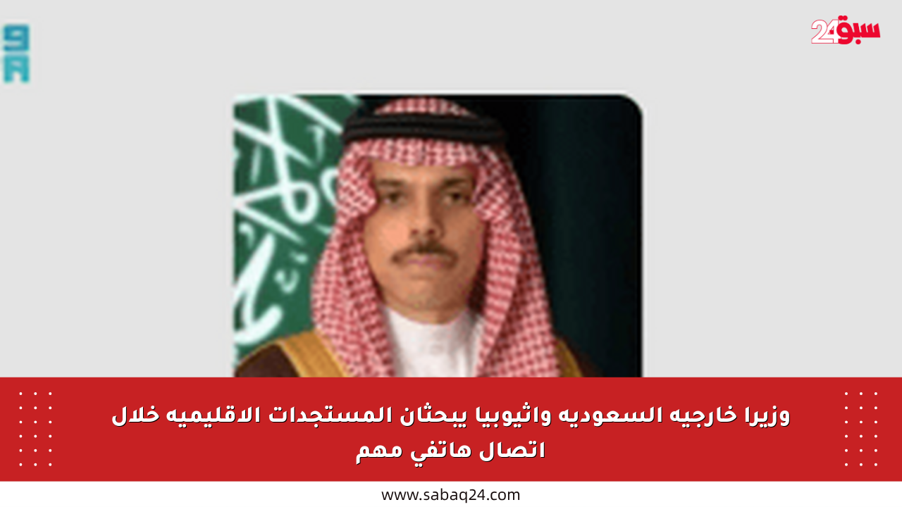 وزيرا خارجية السعودية وإثيوبيا يبحثان المستجدات الإقليمية خلال اتصال هاتفي مهم